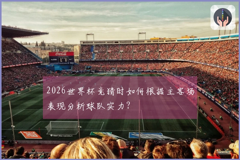 2026世界杯竞猜时如何根据主客场表现分析球队实力？