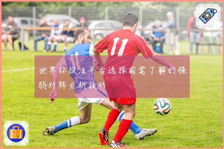 世界杯投注平台选择前需了解的强弱对阵分析技巧