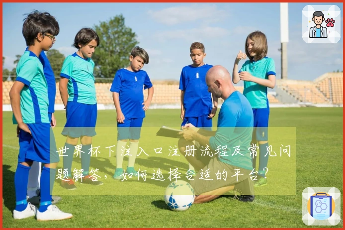 世界杯下注入口注册流程及常见问题解答，如何选择合适的平台？