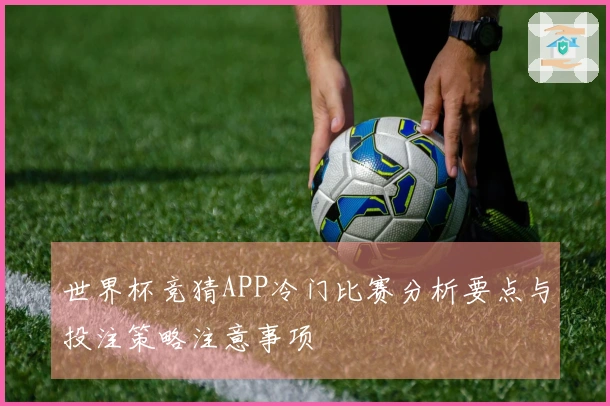 世界杯竞猜APP冷门比赛分析要点与投注策略注意事项