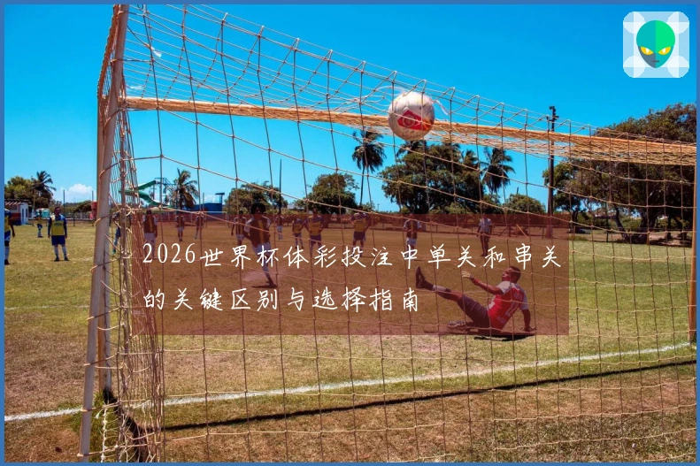 2026世界杯体彩投注中单关和串关的关键区别与选择指南
